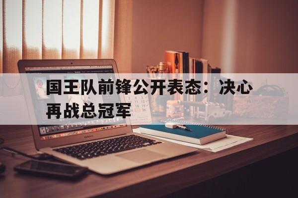 国王队前锋公开表态：决心再战总冠军